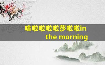 啥啦啦啦啦莎啦啦in the morning